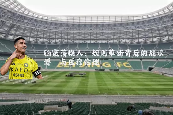 脑震荡换人:规则革新背后的战术博弈与医疗伦理