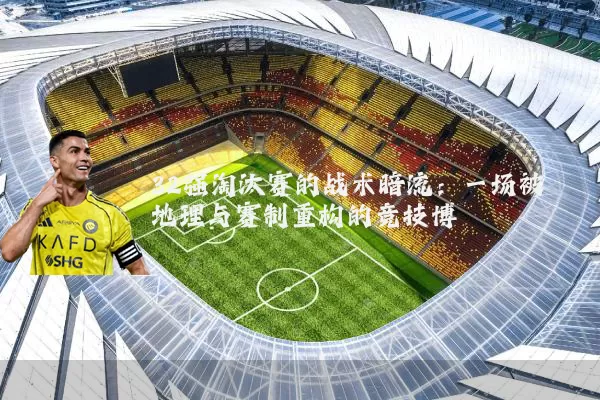 32强淘汰赛的战术暗流：一场被地理与赛制重构的竞技博弈