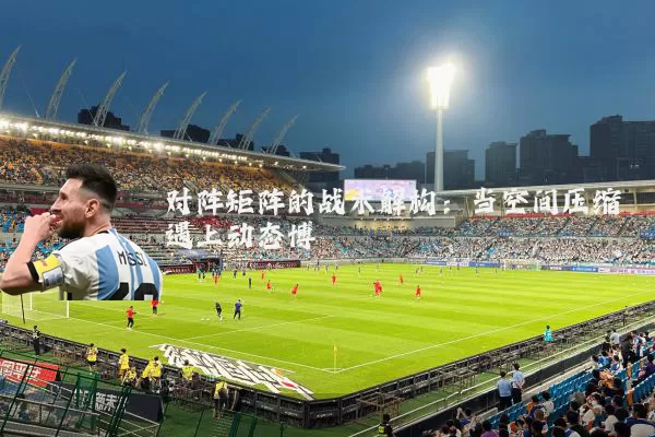 对阵矩阵的战术解构：当空间压缩遇上动态博弈