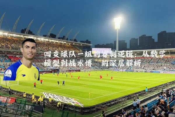 四支球队一组的赛制逻辑：从数学模型到战术博弈的深层解析