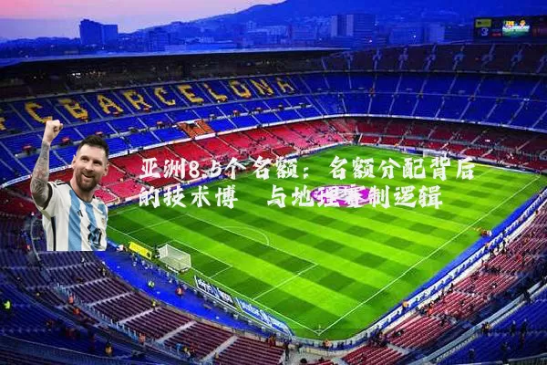 亚洲8.5个名额：名额分配背后的技术博弈与地理赛制逻辑