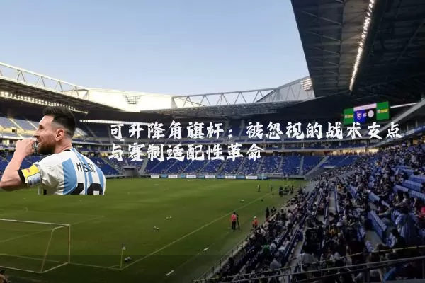 可升降角旗杆：被忽视的战术支点与赛制适配性革命