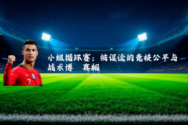 小组循环赛：被误读的竞技公平与战术博弈真相