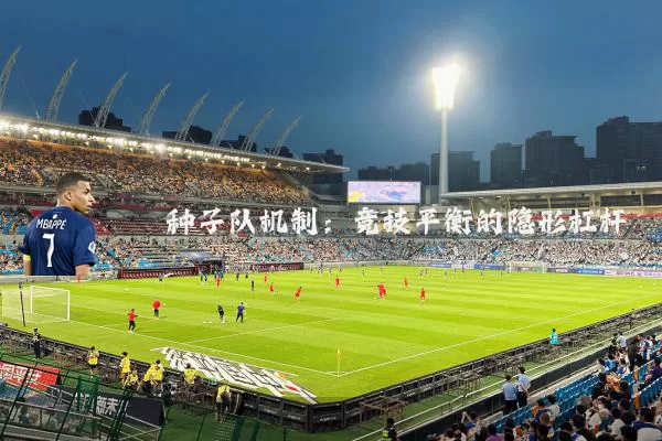 种子队机制:竞技平衡的隐形杠杆
