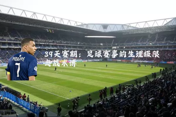 39天赛期：足球赛事的生理极限与战术博弈
