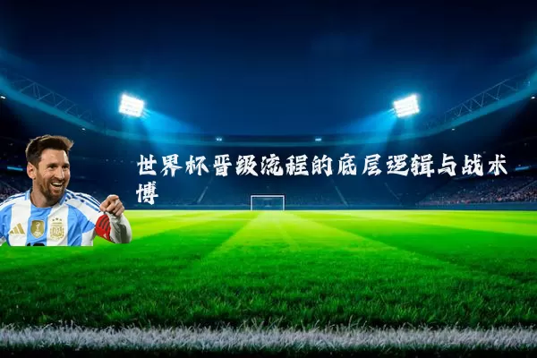 世界杯晋级流程的底层逻辑与战术博弈