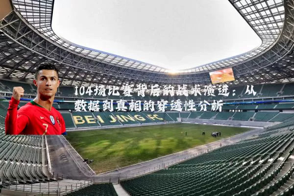104场比赛背后的战术演进:从数据到真相的穿透性分析