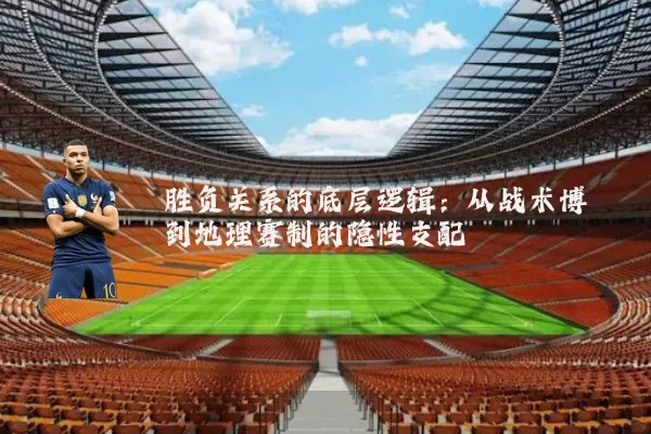 胜负关系的底层逻辑：从战术博弈到地理赛制的隐性支配