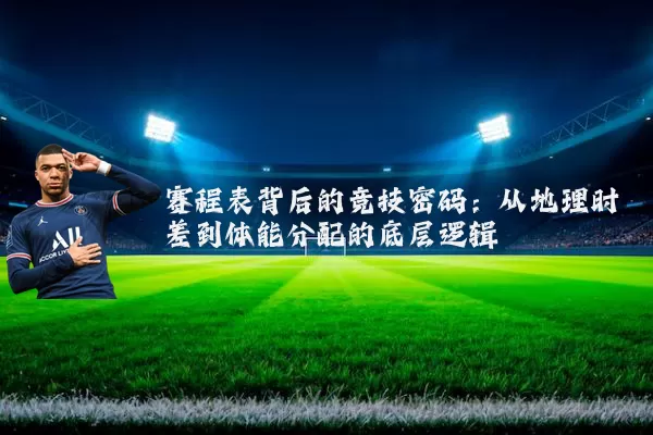 赛程表背后的竞技密码:从地理时差到体能分配的底层逻辑