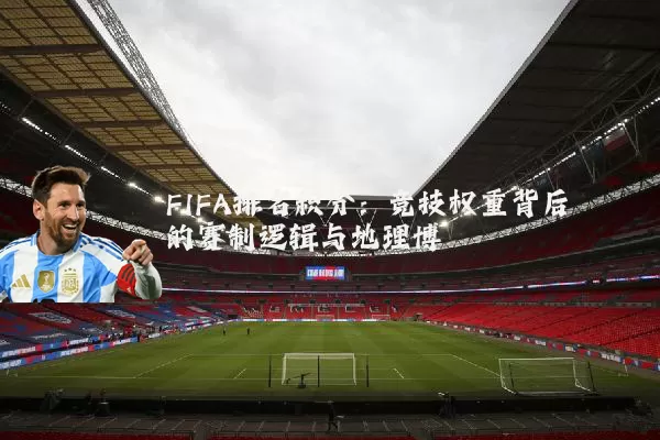 FIFA排名积分：竞技权重背后的赛制逻辑与地理博弈