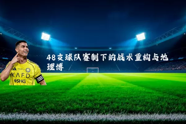 48支球队赛制下的战术重构与地理博弈